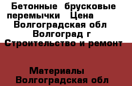  Бетонные, брусковые перемычки › Цена ­ 700 - Волгоградская обл., Волгоград г. Строительство и ремонт » Материалы   . Волгоградская обл.